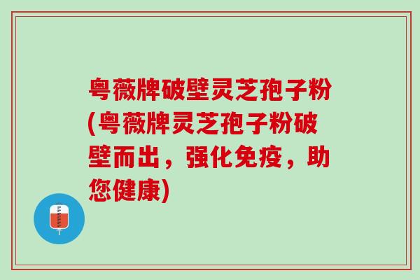 粤薇牌破壁灵芝孢子粉(粤薇牌灵芝孢子粉破壁而出，强化免疫，助您健康)