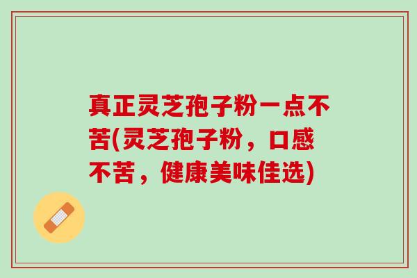 真正灵芝孢子粉一点不苦(灵芝孢子粉，口感不苦，健康美味佳选)