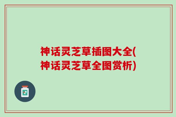 神话灵芝草插图大全(神话灵芝草全图赏析)
