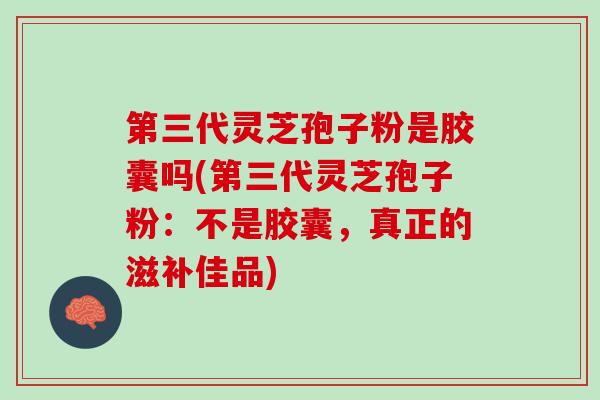第三代灵芝孢子粉是胶囊吗(第三代灵芝孢子粉：不是胶囊，真正的滋补佳品)