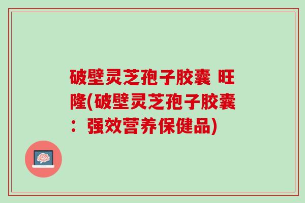 破壁灵芝孢子胶囊 旺隆(破壁灵芝孢子胶囊：强效营养保健品)