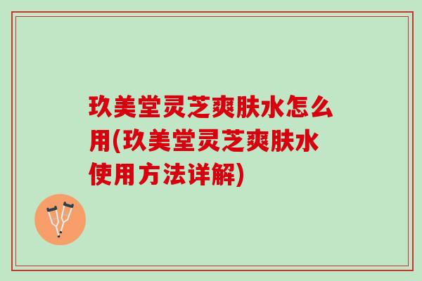 玖美堂灵芝爽肤水怎么用(玖美堂灵芝爽肤水使用方法详解)