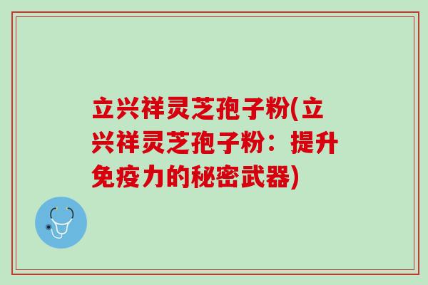 立兴祥灵芝孢子粉(立兴祥灵芝孢子粉：提升免疫力的秘密武器)