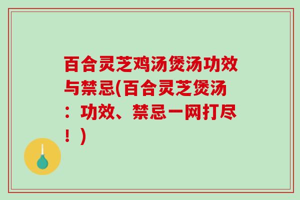 百合灵芝鸡汤煲汤功效与禁忌(百合灵芝煲汤：功效、禁忌一网打尽！)