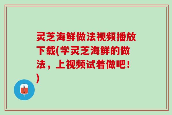 灵芝海鲜做法视频播放下载(学灵芝海鲜的做法，上视频试着做吧！)