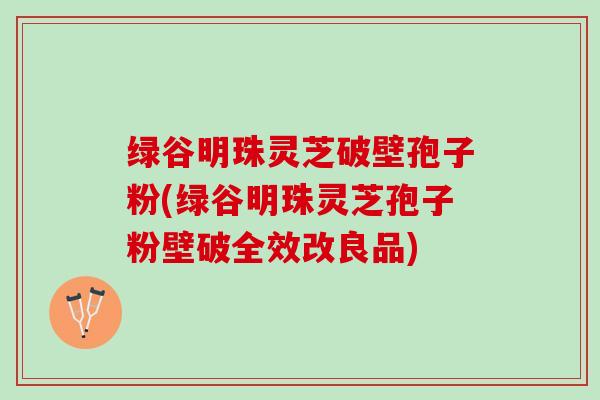 绿谷明珠灵芝破壁孢子粉(绿谷明珠灵芝孢子粉壁破全效改良品) 绿谷明珠灵芝破壁孢子粉(绿谷明珠灵芝孢子粉壁破全效改良品)