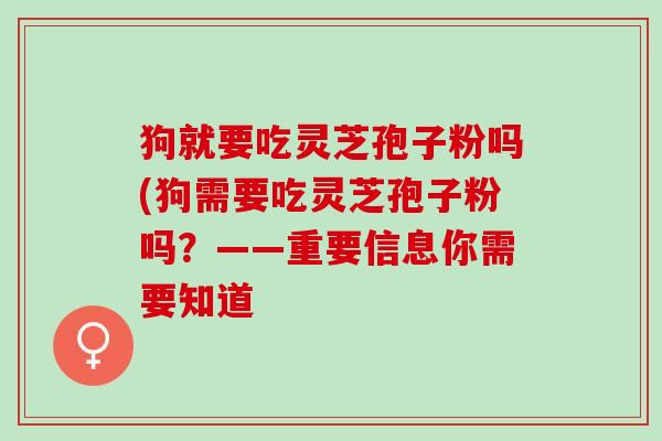 狗就要吃灵芝孢子粉吗(狗需要吃灵芝孢子粉吗？——重要信息你需要知道