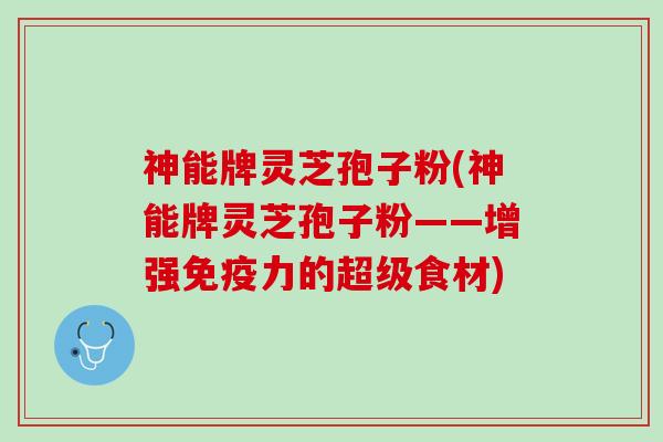 神能牌灵芝孢子粉(神能牌灵芝孢子粉——增强免疫力的超级食材) 神能牌灵芝孢子粉(神能牌灵芝孢子粉——增强免疫力的超级食材)