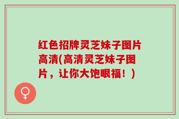 红色招牌灵芝妹子图片高清(高清灵芝妹子图片,让你大饱眼福!) 红色招牌灵芝妹子图片高清(高清灵芝妹子图片,让你大饱眼福!)
