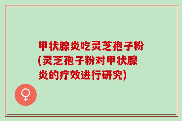 甲状腺炎吃灵芝孢子粉(灵芝孢子粉对甲状腺炎的疗效进行研究)