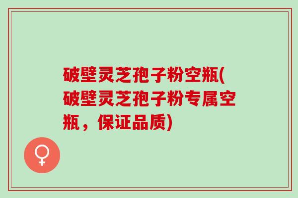 破壁灵芝孢子粉空瓶(破壁灵芝孢子粉专属空瓶，保证品质)