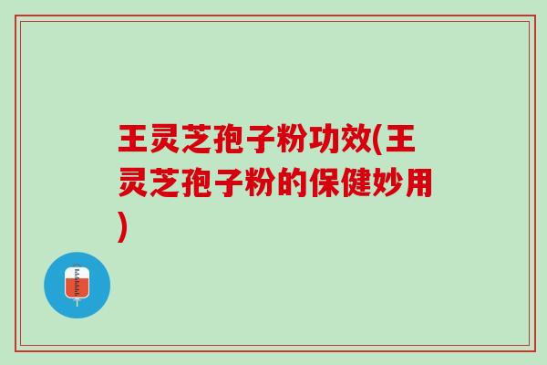 王灵芝孢子粉功效(王灵芝孢子粉的保健妙用)