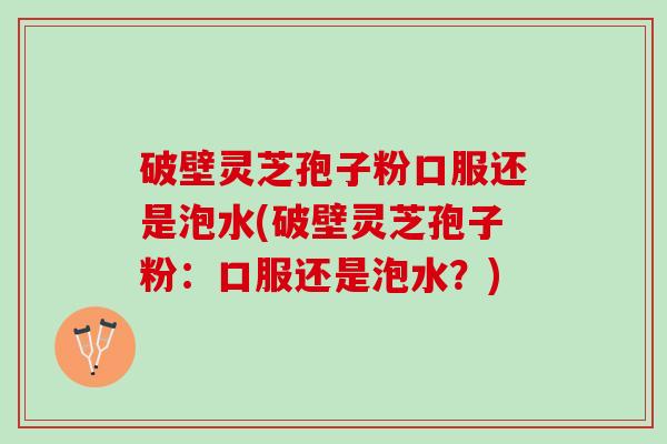 破壁灵芝孢子粉口服还是泡水(破壁灵芝孢子粉：口服还是泡水？)