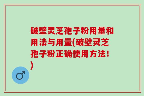 破壁灵芝孢子粉用量和用法与用量(破壁灵芝孢子粉正确使用方法！)