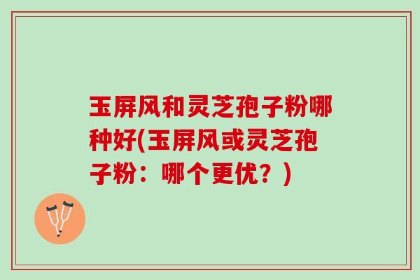 玉屏风和灵芝孢子粉哪种好(玉屏风或灵芝孢子粉：哪个更优？)