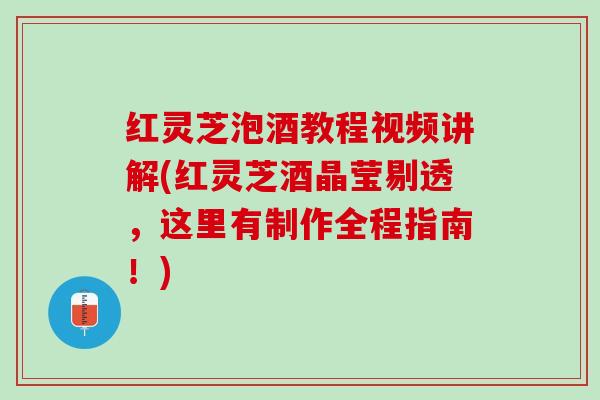 红灵芝泡酒教程视频讲解(红灵芝酒晶莹剔透，这里有制作全程指南！)