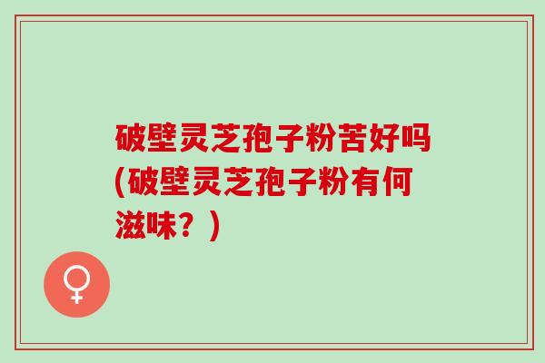 破壁灵芝孢子粉苦好吗(破壁灵芝孢子粉有何滋味?) 破壁灵芝孢子粉苦好吗(破壁灵芝孢子粉有何滋味?)