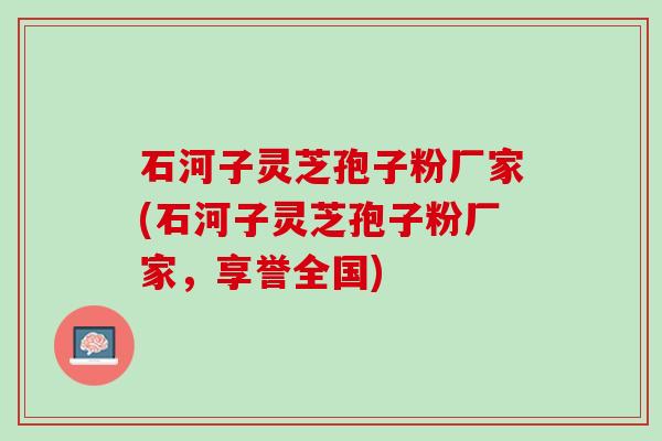 石河子灵芝孢子粉厂家(石河子灵芝孢子粉厂家，享誉全国)