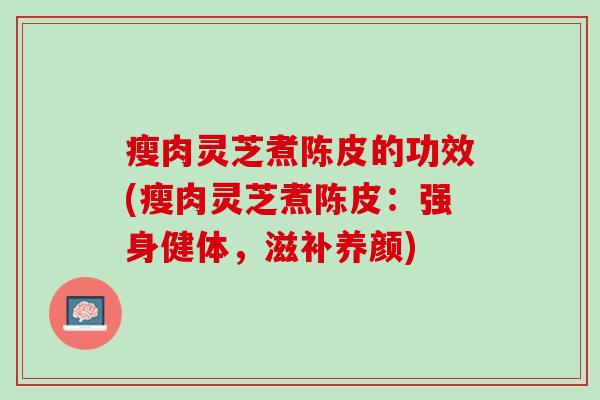 瘦肉灵芝煮陈皮的功效(瘦肉灵芝煮陈皮：强身健体，滋补养颜)