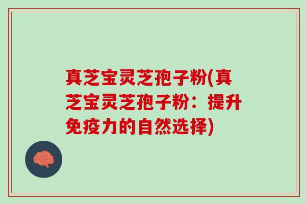 真芝宝灵芝孢子粉(真芝宝灵芝孢子粉：提升免疫力的自然选择)