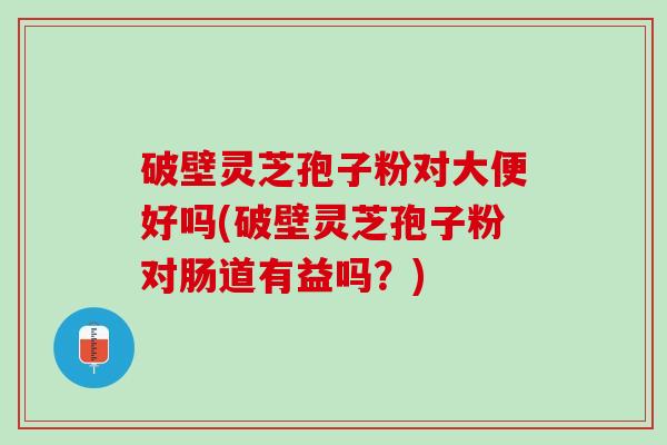 破壁灵芝孢子粉对大便好吗(破壁灵芝孢子粉对肠道有益吗？)