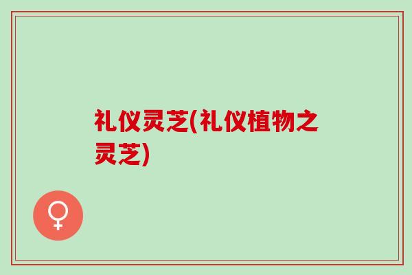 礼仪灵芝(礼仪植物之灵芝)
