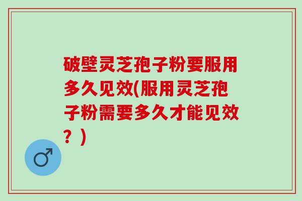 破壁灵芝孢子粉要服用多久见效(服用灵芝孢子粉需要多久才能见效?) 破壁灵芝孢子粉要服用多久见效(服用灵芝孢子粉需要多久才能见效?)