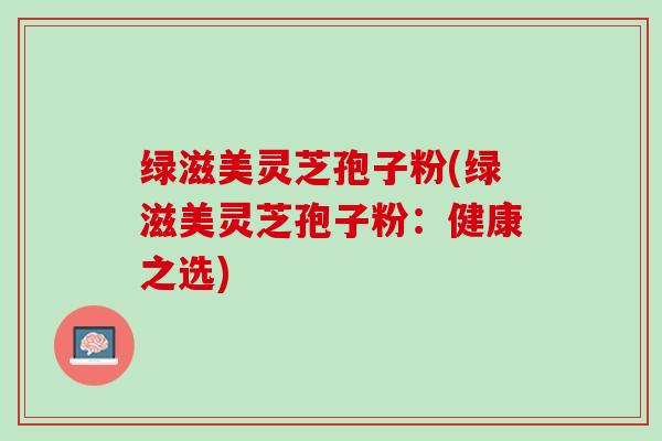 绿滋美灵芝孢子粉(绿滋美灵芝孢子粉：健康之选)