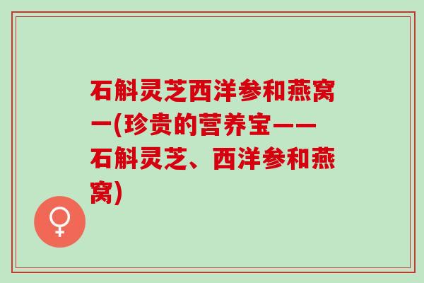 石斛灵芝西洋参和燕窝一(珍贵的营养宝——石斛灵芝、西洋参和燕窝)