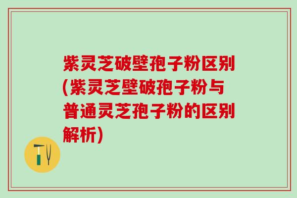 紫灵芝破壁孢子粉区别(紫灵芝壁破孢子粉与普通灵芝孢子粉的区别解析)
