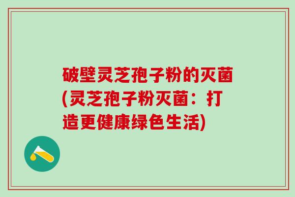 破壁灵芝孢子粉的灭菌(灵芝孢子粉灭菌：打造更健康绿色生活)