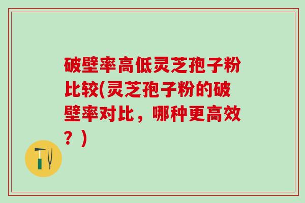 破壁率高低灵芝孢子粉比较(灵芝孢子粉的破壁率对比，哪种更高效？)