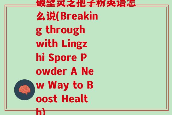 破壁灵芝孢子粉英语怎么说(Breaking through with Lingzhi Spore Powder A New Way to Boost Health)