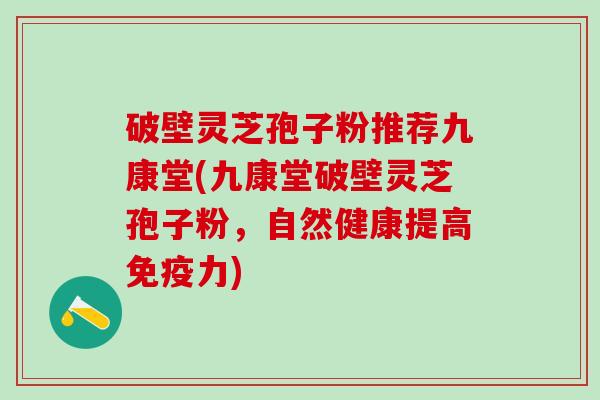 破壁灵芝孢子粉推荐九康堂(九康堂破壁灵芝孢子粉，自然健康提高免疫力)