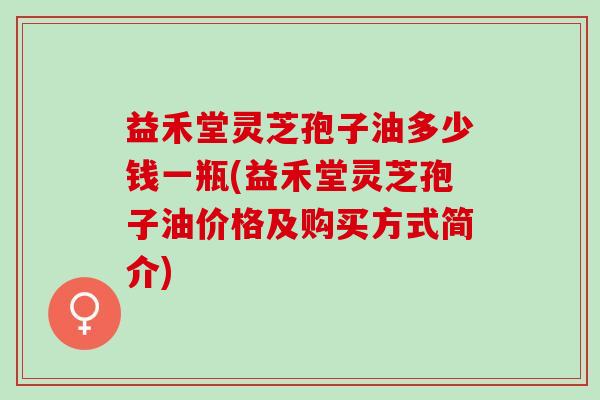 益禾堂灵芝孢子油多少钱一瓶(益禾堂灵芝孢子油价格及购买方式简介) 益禾堂灵芝孢子油多少钱一瓶(益禾堂灵芝孢子油价格及购买方式简介)