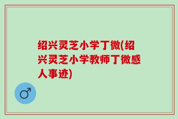绍兴灵芝小学丁微(绍兴灵芝小学教师丁微感人事迹) 绍兴灵芝小学丁微(绍兴灵芝小学教师丁微感人事迹)