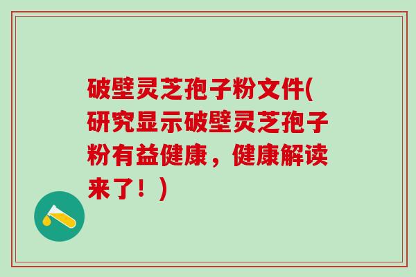 破壁灵芝孢子粉文件(研究显示破壁灵芝孢子粉有益健康，健康解读来了！)