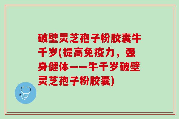 破壁灵芝孢子粉胶囊牛千岁(提高免疫力，强身健体——牛千岁破壁灵芝孢子粉胶囊)
