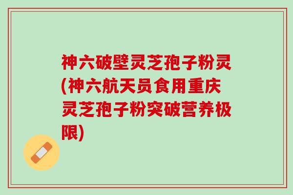 神六破壁灵芝孢子粉灵(神六航天员食用重庆灵芝孢子粉突破营养极限) 神六破壁灵芝孢子粉灵(神六航天员食用重庆灵芝孢子粉突破营养极限)