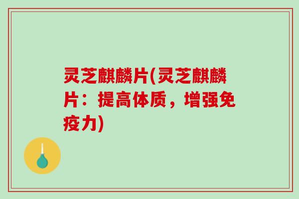 灵芝麒麟片(灵芝麒麟片：提高体质，增强免疫力)