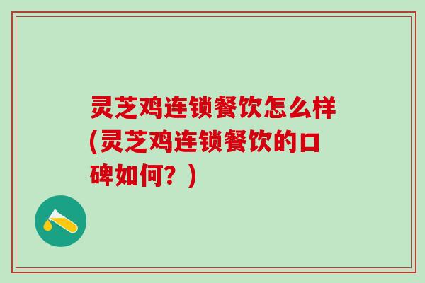 灵芝鸡连锁餐饮怎么样(灵芝鸡连锁餐饮的口碑如何？)
