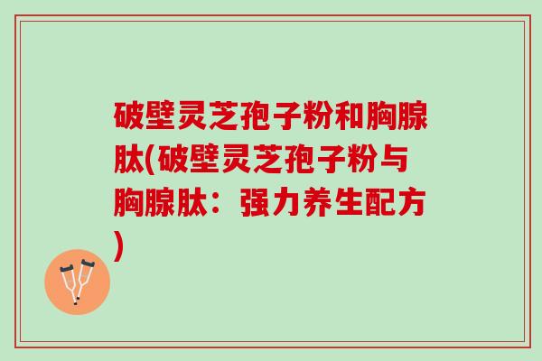 破壁灵芝孢子粉和胸腺肽(破壁灵芝孢子粉与胸腺肽：强力养生配方)