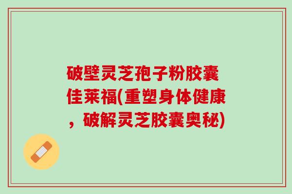 破壁灵芝孢子粉胶囊 佳莱福(重塑身体健康,破解灵芝胶囊奥秘) 破壁灵芝孢子粉胶囊 佳莱福(重塑身体健康,破解灵芝胶囊奥秘)