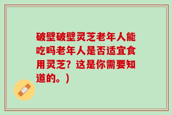 破壁破壁灵芝老年人能吃吗老年人是否适宜食用灵芝？这是你需要知道的。)