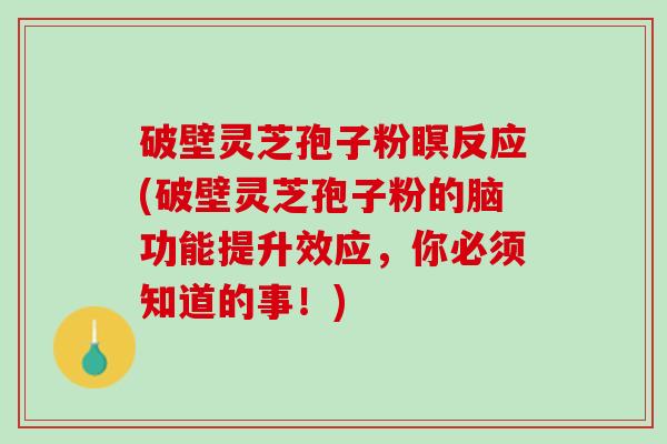 破壁灵芝孢子粉瞑反应(破壁灵芝孢子粉的脑功能提升效应，你必须知道的事！)