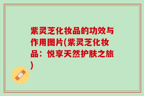 紫灵芝化妆品的功效与作用图片(紫灵芝化妆品：悦享天然护肤之旅)
