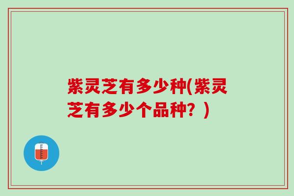 紫灵芝有多少种(紫灵芝有多少个品种?) 紫灵芝有多少种(紫灵芝有多少个品种?)