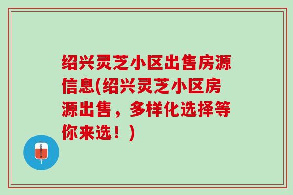 绍兴灵芝小区出售房源信息(绍兴灵芝小区房源出售,多样化选择等你来选!) 绍兴灵芝小区出售房源信息(绍兴灵芝小区房源出售,多样化选择等你来选!)