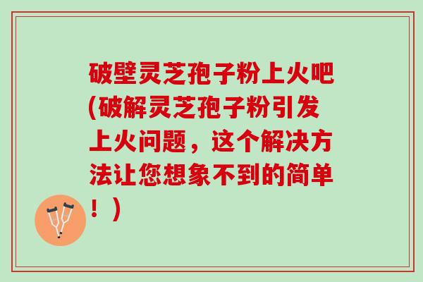 破壁灵芝孢子粉上火吧(破解灵芝孢子粉引发上火问题,这个解决方法让您想象不到的简单!) 破壁灵芝孢子粉上火吧(破解灵芝孢子粉引发上火问题,这个解决方法让您想象不到的简单!)