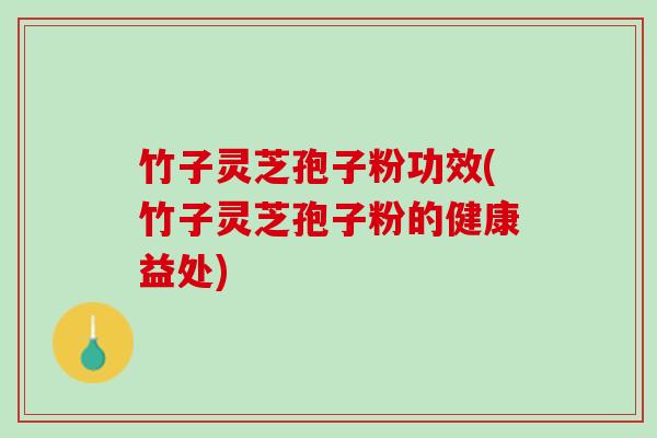 竹子灵芝孢子粉功效(竹子灵芝孢子粉的健康益处)